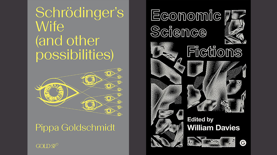 Book covers for Schrodinger’s Wife (and Other Possibilities) by Pippa Goldschmidt and Economic Science Fictions by William Davies